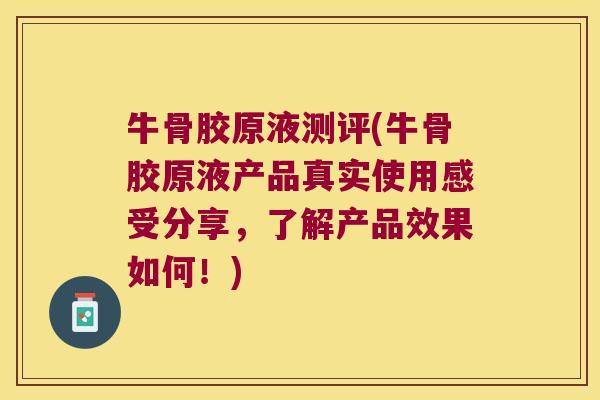 牛骨胶原液测评(牛骨胶原液产品真实使用感受分享,了解产品效果如何!) 牛骨胶原液测评(牛骨胶原液产品真实使用感受分享,了解产品效果如何!)