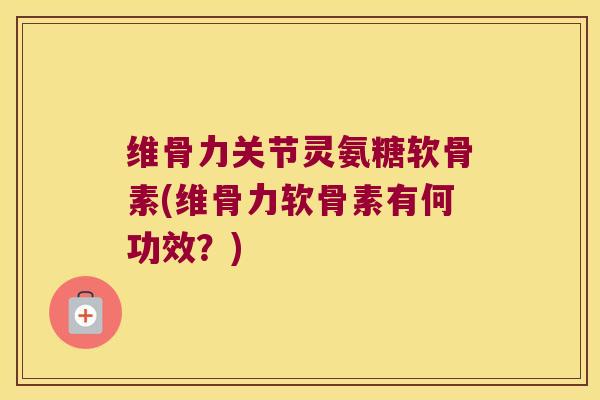 维骨力关节灵氨糖软骨素(维骨力软骨素有何功效?) 维骨力关节灵氨糖软骨素(维骨力软骨素有何功效?)