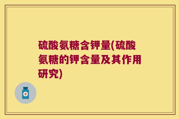 硫酸氨糖含钾量(硫酸氨糖的钾含量及其作用研究)