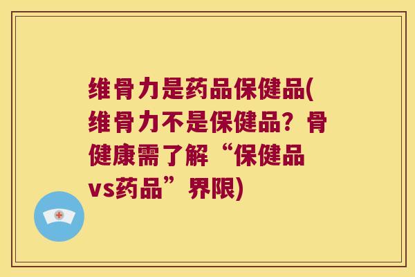维骨力是药品保健品(维骨力不是保健品?骨健康需了解“保健品 vs药品”界限)