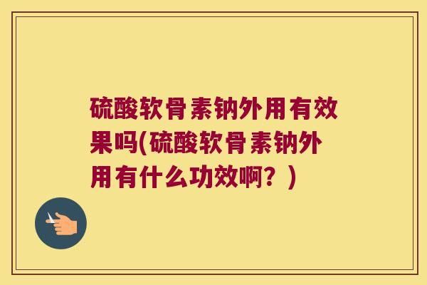 硫酸软骨素钠外用有效果吗(硫酸软骨素钠外用有什么功效啊?)