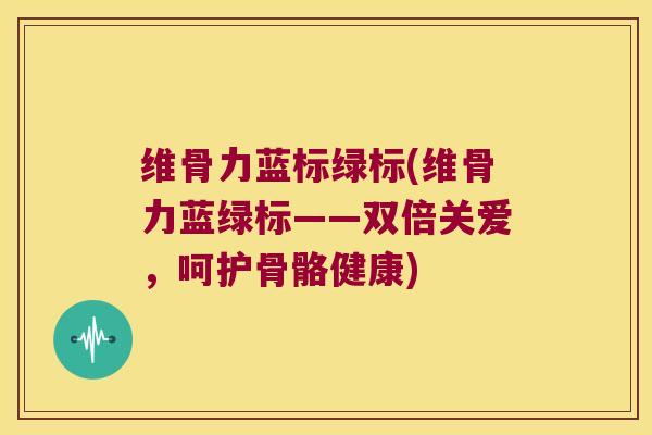 维骨力蓝标绿标(维骨力蓝绿标——双倍关爱,呵护骨骼健康) 维骨力蓝标绿标(维骨力蓝绿标——双倍关爱,呵护骨骼健康)