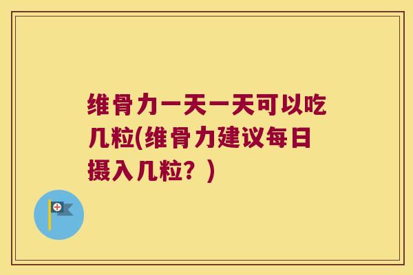 维骨力一天一天可以吃几粒(维骨力建议每日摄入几粒?)