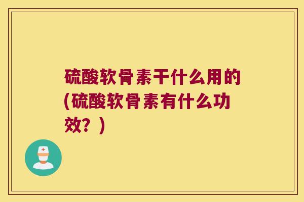 硫酸软骨素干什么用的(硫酸软骨素有什么功效?)