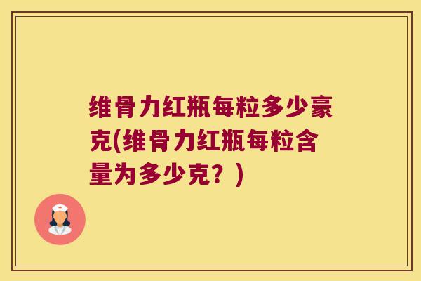 维骨力红瓶每粒多少豪克(维骨力红瓶每粒含量为多少克?)