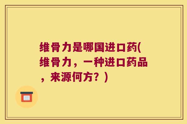 维骨力是哪国进口药(维骨力,一种进口药品,来源何方?)