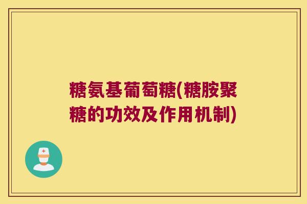 糖氨基葡萄糖(糖胺聚糖的功效及作用机制)