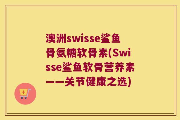 澳洲swisse鲨鱼骨氨糖软骨素(Swisse鲨鱼软骨营养素——关节健康之选)