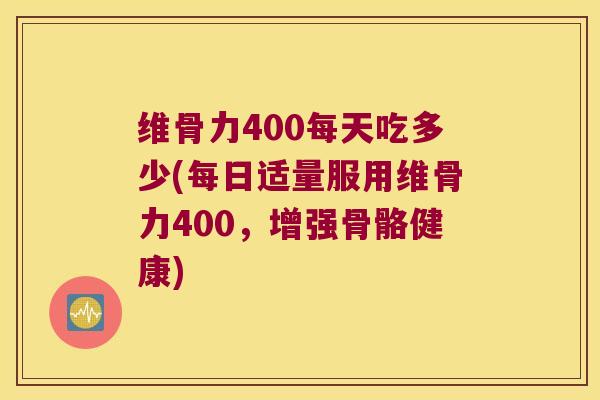 维骨力400每天吃多少(每日适量服用维骨力400,增强骨骼健康) 维骨力400每天吃多少(每日适量服用维骨力400,增强骨骼健康)