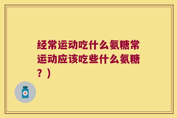经常运动吃什么氨糖常运动应该吃些什么氨糖?)