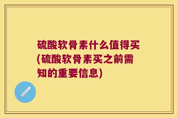 硫酸软骨素什么值得买(硫酸软骨素买之前需知的重要信息)