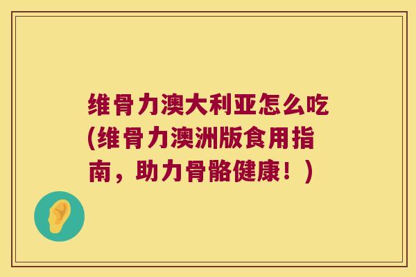 维骨力澳大利亚怎么吃(维骨力澳洲版食用指南,助力骨骼健康!)