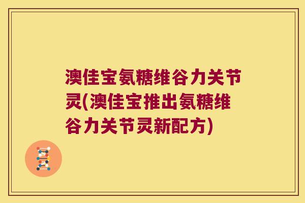 澳佳宝氨糖维谷力关节灵(澳佳宝推出氨糖维谷力关节灵新配方)