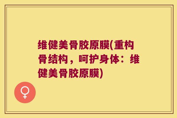 维健美骨胶原膜(重构骨结构,呵护身体:维健美骨胶原膜) 维健美骨胶原膜(重构骨结构,呵护身体:维健美骨胶原膜)