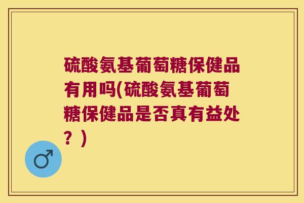 硫酸氨基葡萄糖保健品有用吗(硫酸氨基葡萄糖保健品是否真有益处?)