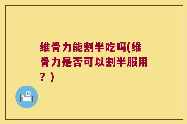 维骨力能割半吃吗(维骨力是否可以割半服用?)