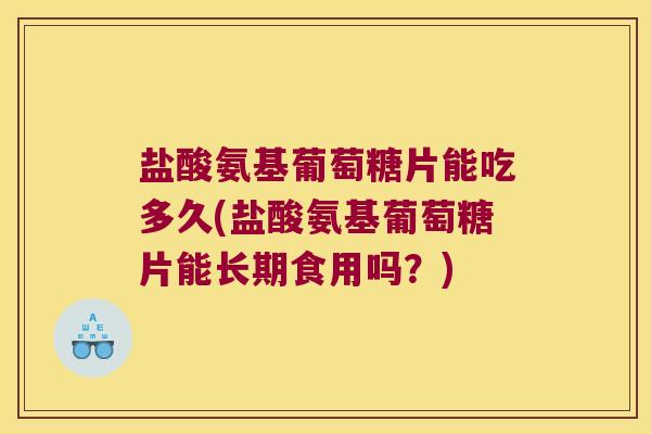 盐酸氨基葡萄糖片能吃多久(盐酸氨基葡萄糖片能长期食用吗?)