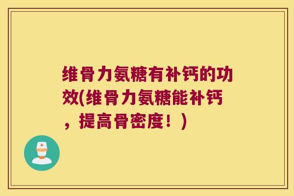 维骨力氨糖有补钙的功效(维骨力氨糖能补钙,提高骨密度!)