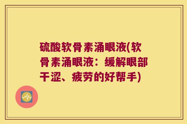 硫酸软骨素涌眼液(软骨素涌眼液:缓解眼部干涩、疲劳的好帮手)