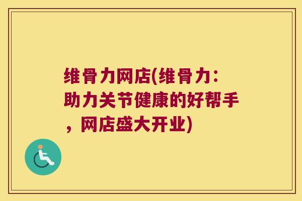 维骨力网店(维骨力:助力关节健康的好帮手,网店盛大开业)