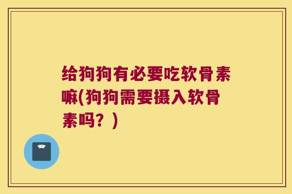 给狗狗有必要吃软骨素嘛(狗狗需要摄入软骨素吗？)
