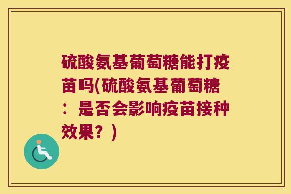硫酸氨基葡萄糖能打疫苗吗(硫酸氨基葡萄糖：是否会影响疫苗接种效果？)