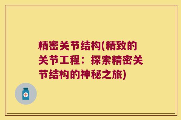 精密关节结构(精致的关节工程:探索精密关节结构的神秘之旅)