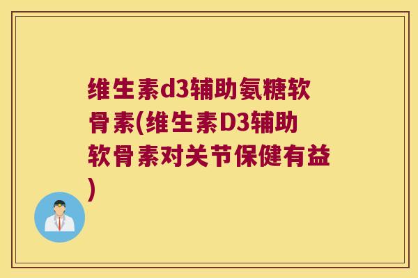 维生素d3辅助氨糖软骨素(维生素D3辅助软骨素对关节保健有益) 维生素d3辅助氨糖软骨素(维生素D3辅助软骨素对关节保健有益)