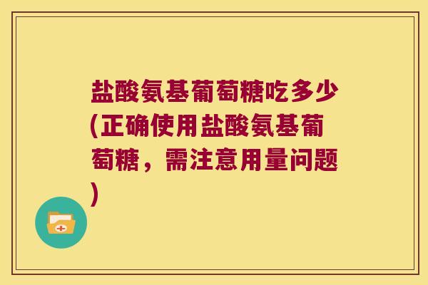 盐酸氨基葡萄糖吃多少(正确使用盐酸氨基葡萄糖,需注意用量问题)