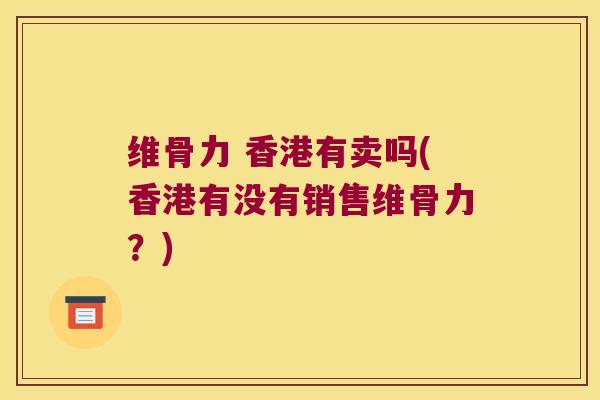 维骨力 香港有卖吗(香港有没有销售维骨力?)