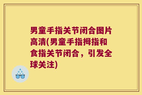 男童手指关节闭合图片高清(男童手指拇指和食指关节闭合,引发全球关注)