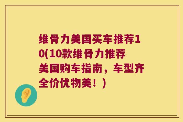 维骨力美国买车推荐10(10款维骨力推荐美国购车指南,车型齐全价优物美!)