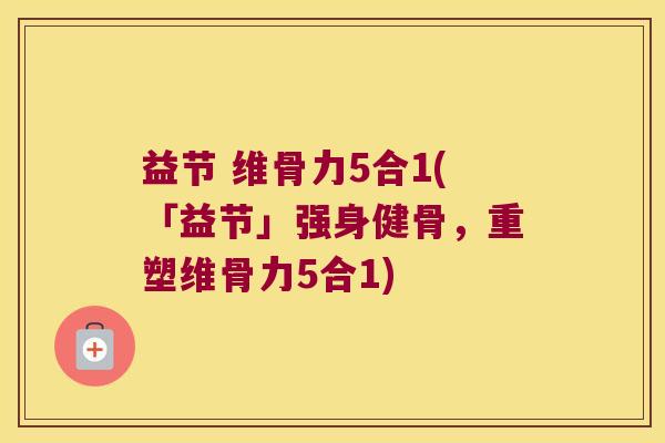 益节 维骨力5合1(「益节」强身健骨,重塑维骨力5合1)