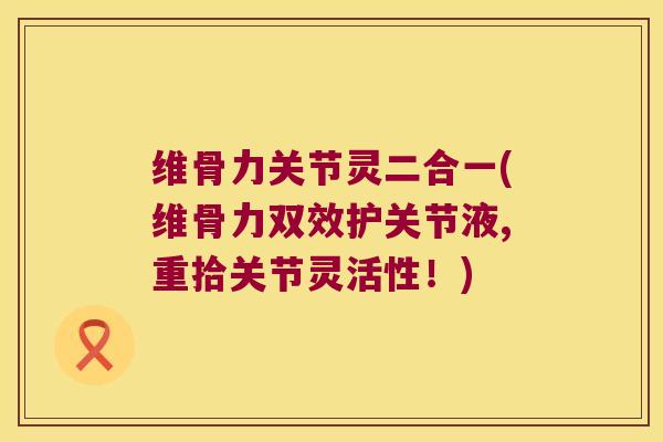 维骨力关节灵二合一(维骨力双效护关节液,重拾关节灵活性!)