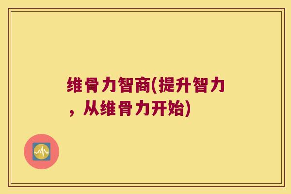 维骨力智商(提升智力,从维骨力开始)