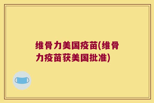 维骨力美国疫苗(维骨力疫苗获美国批准)