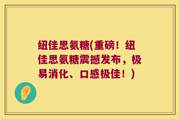 纽佳思氨糖(重磅!纽佳思氨糖震撼发布,极易消化、口感极佳!)