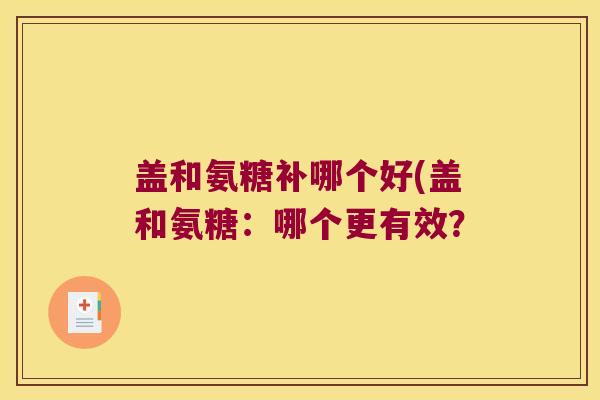 盖和氨糖补哪个好(盖和氨糖:哪个更有效?