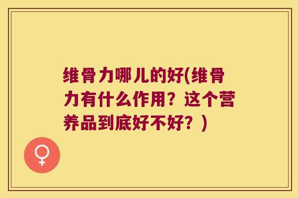 维骨力哪儿的好(维骨力有什么作用?这个营养品到底好不好?)