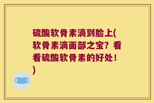硫酸软骨素滴到脸上(软骨素滴面部之宝?看看硫酸软骨素的好处!)