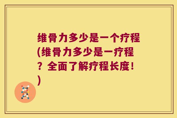 维骨力多少是一个疗程(维骨力多少是一疗程?全面了解疗程长度!)