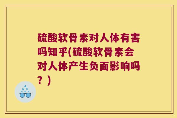 硫酸软骨素对人体有害吗知乎(硫酸软骨素会对人体产生负面影响吗?)
