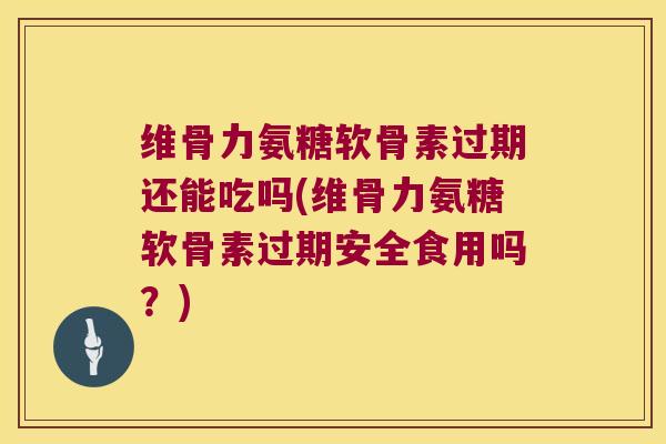 维骨力氨糖软骨素过期还能吃吗(维骨力氨糖软骨素过期安全食用吗?)