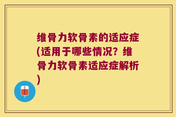 维骨力软骨素的适应症(适用于哪些情况?维骨力软骨素适应症解析) 维骨力软骨素的适应症(适用于哪些情况?维骨力软骨素适应症解析)