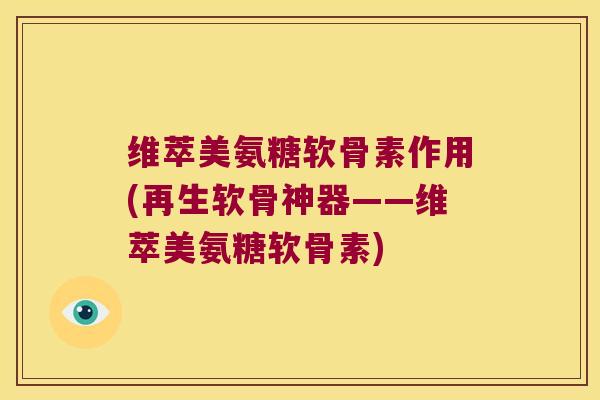 维萃美氨糖软骨素作用(再生软骨神器——维萃美氨糖软骨素)