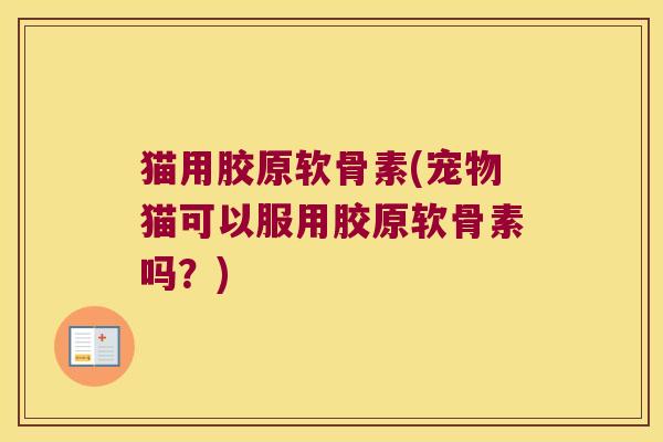 猫用胶原软骨素(宠物猫可以服用胶原软骨素吗?)