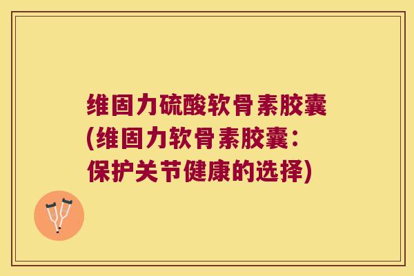 维固力硫酸软骨素胶囊(维固力软骨素胶囊:保护关节健康的选择)