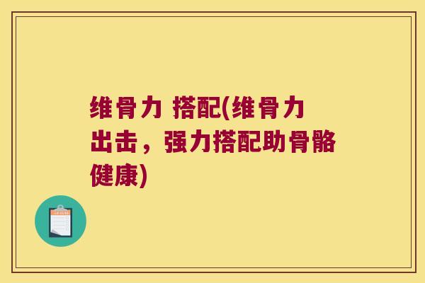 维骨力 搭配(维骨力出击,强力搭配助骨骼健康)