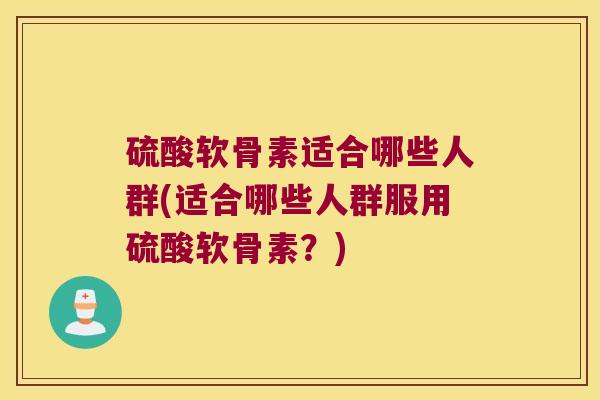 硫酸软骨素适合哪些人群(适合哪些人群服用硫酸软骨素?)
