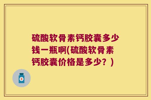 硫酸软骨素钙胶囊多少钱一瓶啊(硫酸软骨素钙胶囊价格是多少?)